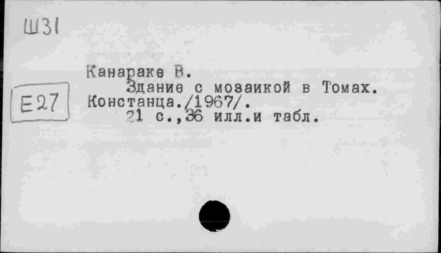 ﻿ШЗІ
Е2.7
Канараке В.
Здание с мозаикой в Томах. Ко нстанца./1967/.
21 с.,36 илл.и табл.